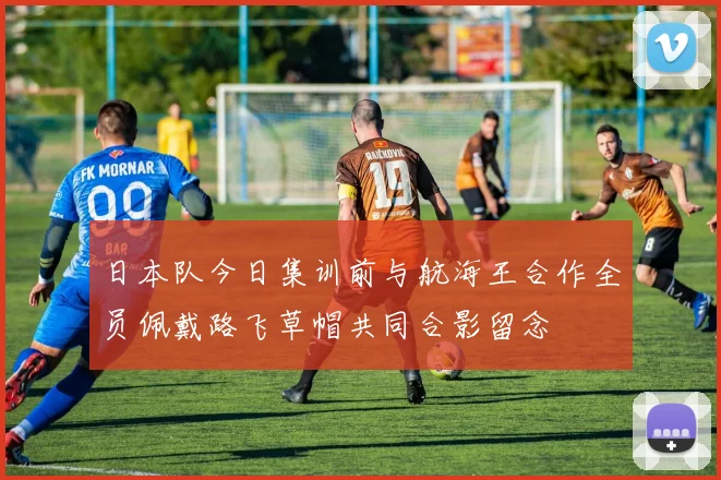 日本队今日集训前与航海王合作全员佩戴路飞草帽共同合影留念