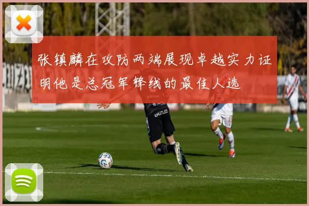 张镇麟在攻防两端展现卓越实力证明他是总冠军锋线的最佳人选