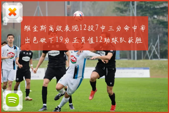 维金斯高效表现12投7中三分命中率出色砍下19分正负值12助球队获胜