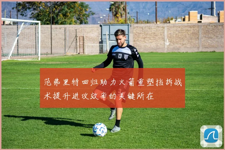 范弗里特回归助力火箭重塑挡拆战术提升进攻效率的关键所在