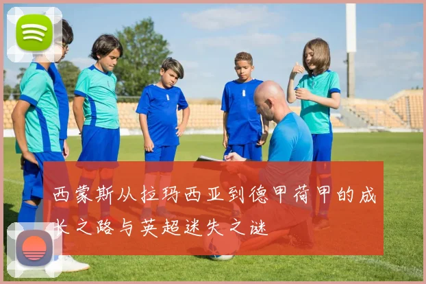 西蒙斯从拉玛西亚到德甲荷甲的成长之路与英超迷失之谜