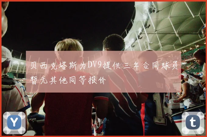 贝西克塔斯为DV9提供三年合同球员暂无其他同等报价