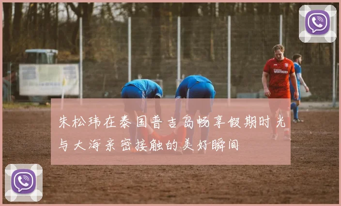 朱松玮在泰国普吉岛畅享假期时光与大海亲密接触的美好瞬间