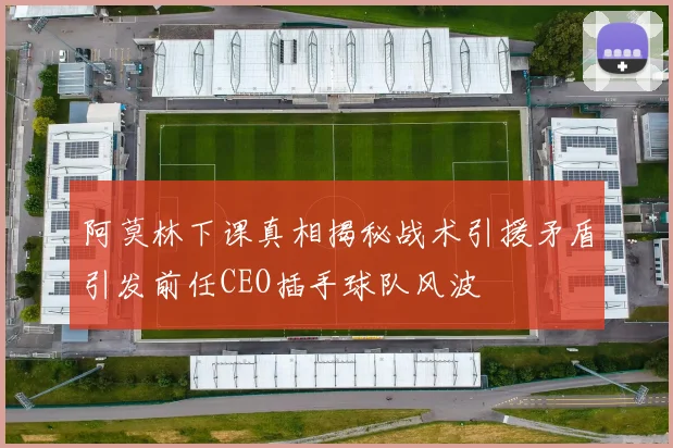 阿莫林下课真相揭秘战术引援矛盾引发前任CEO插手球队风波
