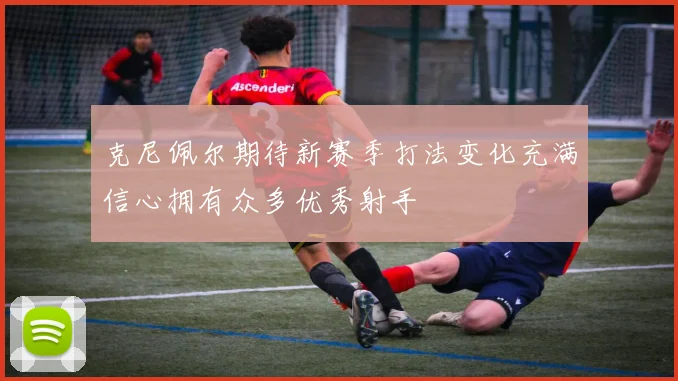 克尼佩尔期待新赛季打法变化充满信心拥有众多优秀射手