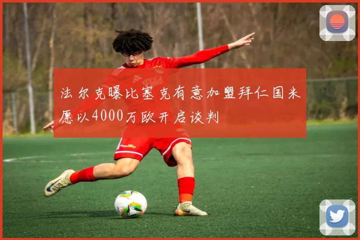 法尔克曝比塞克有意加盟拜仁国米愿以4000万欧开启谈判