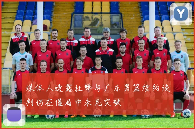媒体人透露杜锋与广东男篮续约谈判仍在僵局中未见突破
