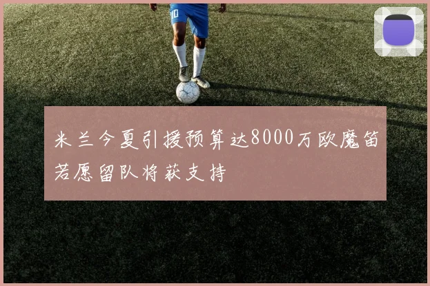 米兰今夏引援预算达8000万欧魔笛若愿留队将获支持