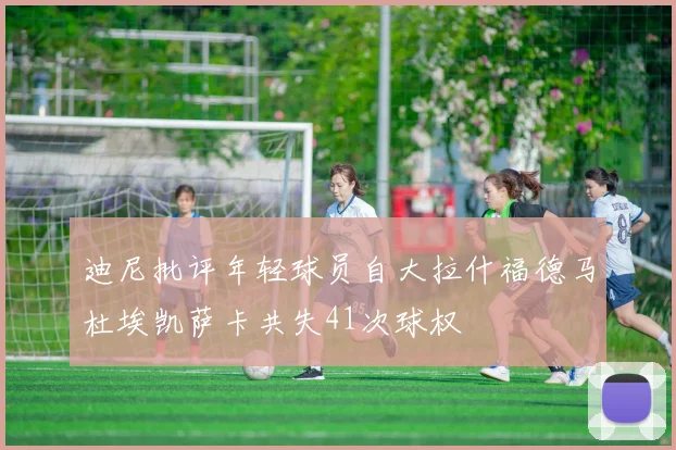 迪尼批评年轻球员自大拉什福德马杜埃凯萨卡共失41次球权