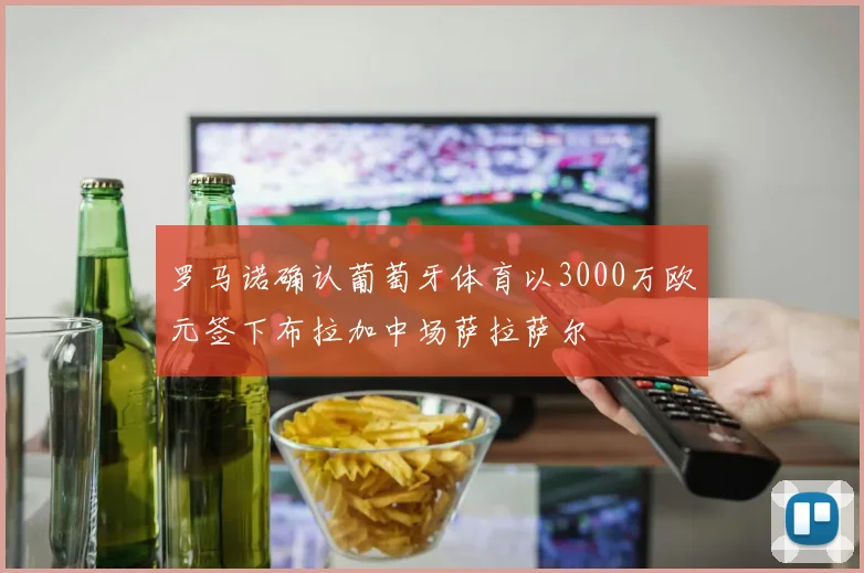 罗马诺确认葡萄牙体育以3000万欧元签下布拉加中场萨拉萨尔