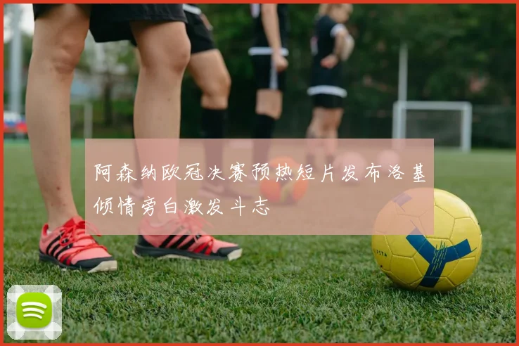 阿森纳欧冠决赛预热短片发布洛基倾情旁白激发斗志