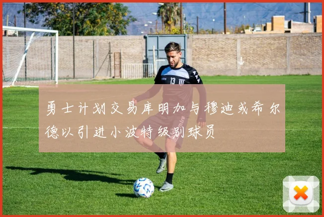 勇士计划交易库明加与穆迪或希尔德以引进小波特级别球员