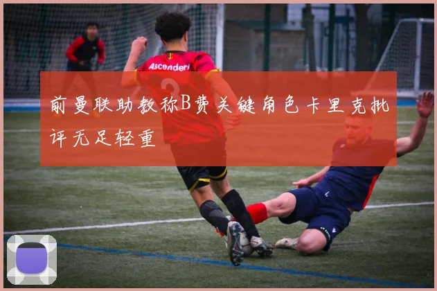 前曼联助教称B费关键角色卡里克批评无足轻重