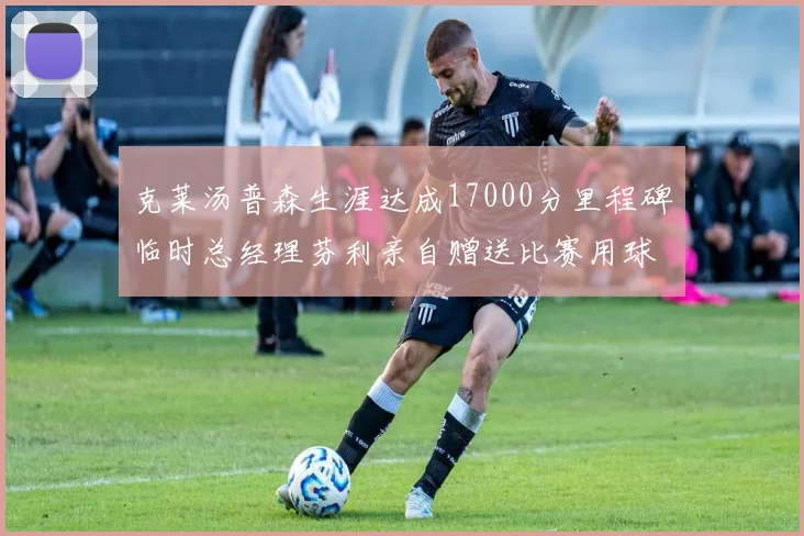 克莱汤普森生涯达成17000分里程碑临时总经理芬利亲自赠送比赛用球